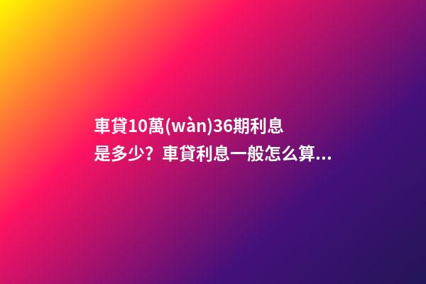 車貸10萬(wàn)36期利息是多少？車貸利息一般怎么算？